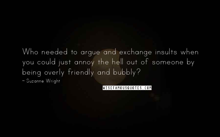 Suzanne Wright Quotes: Who needed to argue and exchange insults when you could just annoy the hell out of someone by being overly friendly and bubbly?