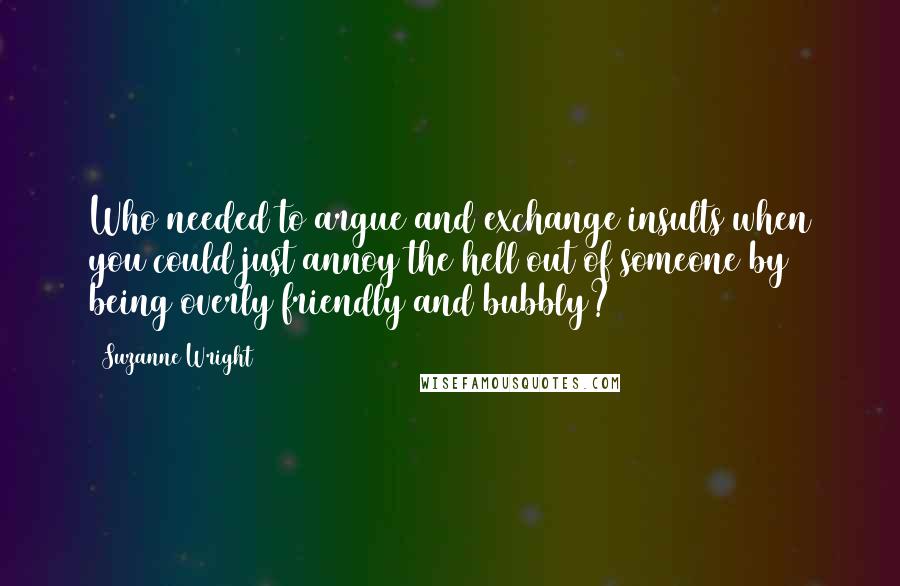 Suzanne Wright Quotes: Who needed to argue and exchange insults when you could just annoy the hell out of someone by being overly friendly and bubbly?