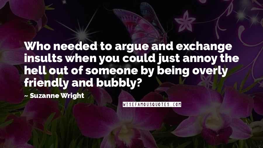 Suzanne Wright Quotes: Who needed to argue and exchange insults when you could just annoy the hell out of someone by being overly friendly and bubbly?