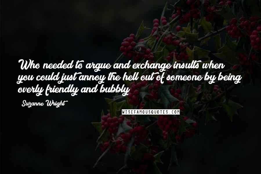 Suzanne Wright Quotes: Who needed to argue and exchange insults when you could just annoy the hell out of someone by being overly friendly and bubbly?