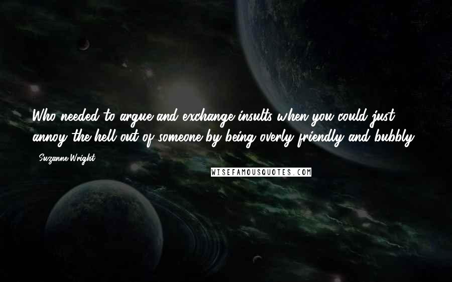 Suzanne Wright Quotes: Who needed to argue and exchange insults when you could just annoy the hell out of someone by being overly friendly and bubbly?