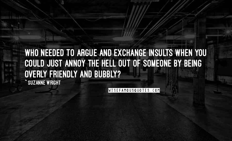 Suzanne Wright Quotes: Who needed to argue and exchange insults when you could just annoy the hell out of someone by being overly friendly and bubbly?