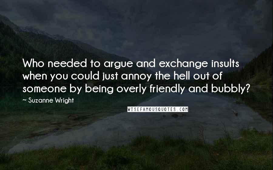 Suzanne Wright Quotes: Who needed to argue and exchange insults when you could just annoy the hell out of someone by being overly friendly and bubbly?