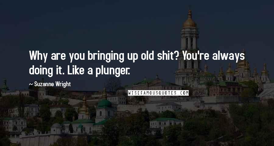 Suzanne Wright Quotes: Why are you bringing up old shit? You're always doing it. Like a plunger.