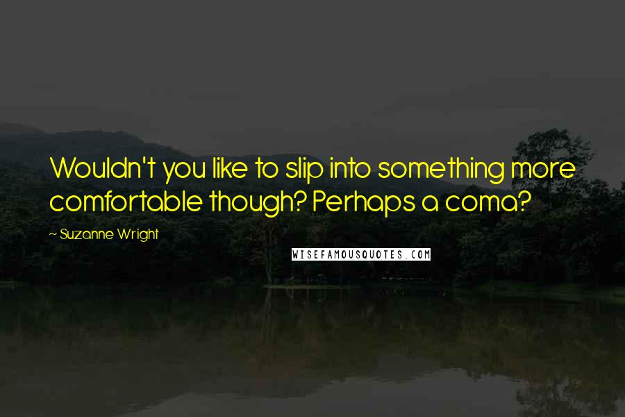 Suzanne Wright Quotes: Wouldn't you like to slip into something more comfortable though? Perhaps a coma?