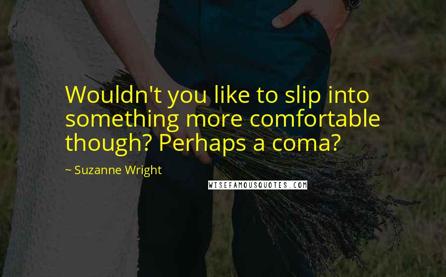 Suzanne Wright Quotes: Wouldn't you like to slip into something more comfortable though? Perhaps a coma?