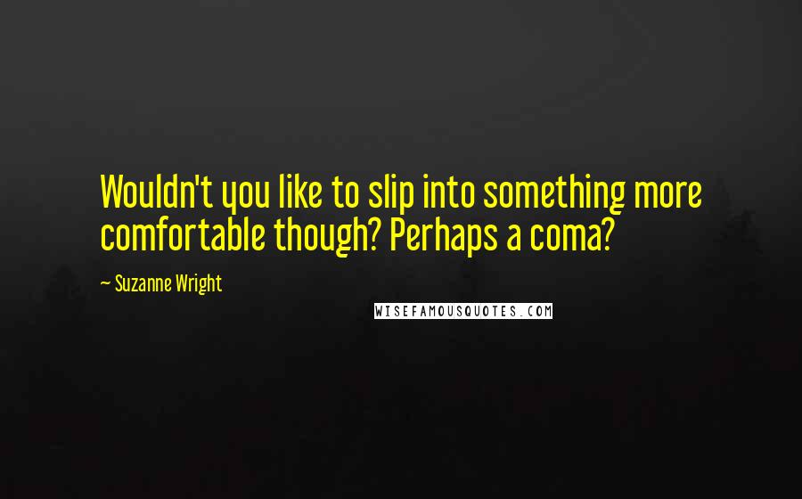 Suzanne Wright Quotes: Wouldn't you like to slip into something more comfortable though? Perhaps a coma?