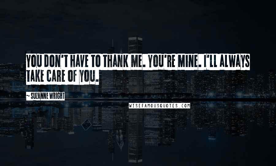 Suzanne Wright Quotes: You don't have to thank me. You're mine. I'll always take care of you.