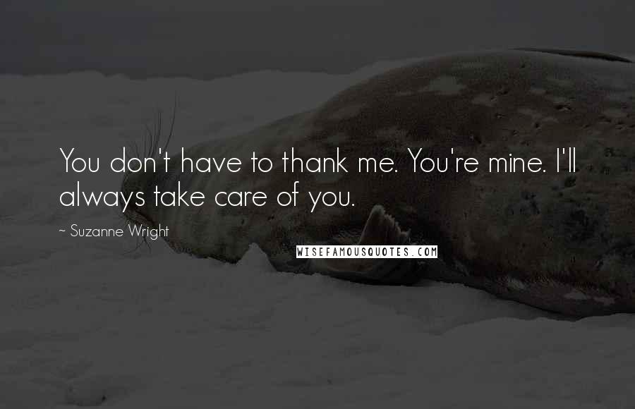 Suzanne Wright Quotes: You don't have to thank me. You're mine. I'll always take care of you.