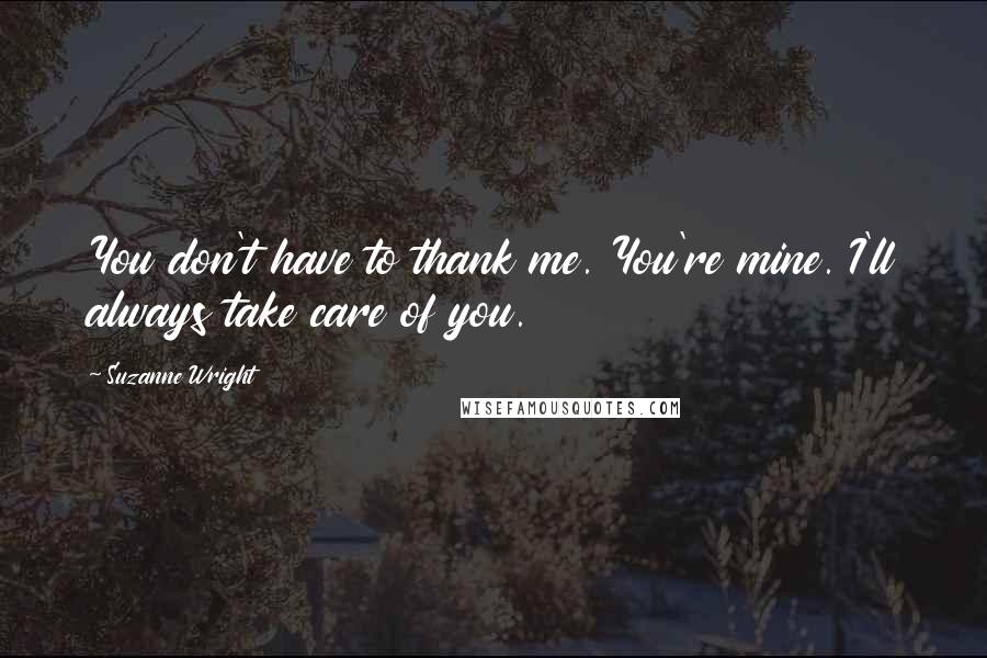 Suzanne Wright Quotes: You don't have to thank me. You're mine. I'll always take care of you.