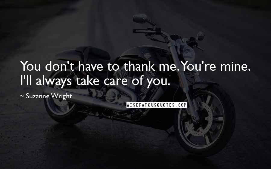 Suzanne Wright Quotes: You don't have to thank me. You're mine. I'll always take care of you.