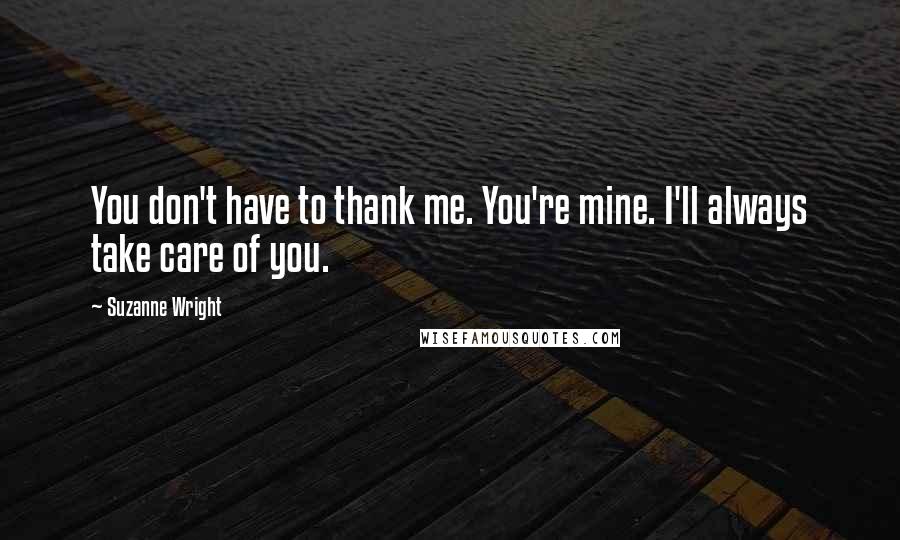 Suzanne Wright Quotes: You don't have to thank me. You're mine. I'll always take care of you.