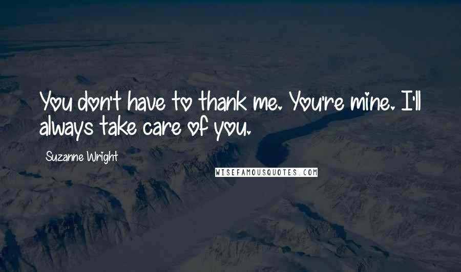 Suzanne Wright Quotes: You don't have to thank me. You're mine. I'll always take care of you.