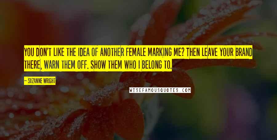 Suzanne Wright Quotes: You don't like the idea of another female marking me? Then leave your brand there, warn them off. Show them who I belong to.