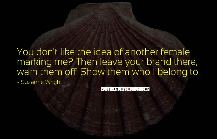 Suzanne Wright Quotes: You don't like the idea of another female marking me? Then leave your brand there, warn them off. Show them who I belong to.