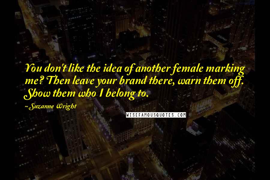 Suzanne Wright Quotes: You don't like the idea of another female marking me? Then leave your brand there, warn them off. Show them who I belong to.