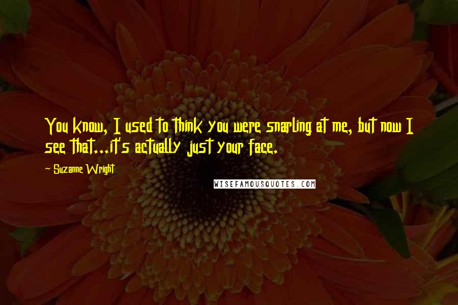 Suzanne Wright Quotes: You know, I used to think you were snarling at me, but now I see that...it's actually just your face.