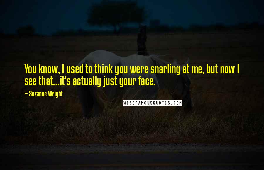Suzanne Wright Quotes: You know, I used to think you were snarling at me, but now I see that...it's actually just your face.