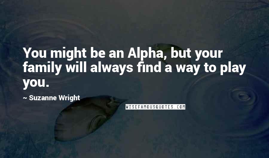Suzanne Wright Quotes: You might be an Alpha, but your family will always find a way to play you.