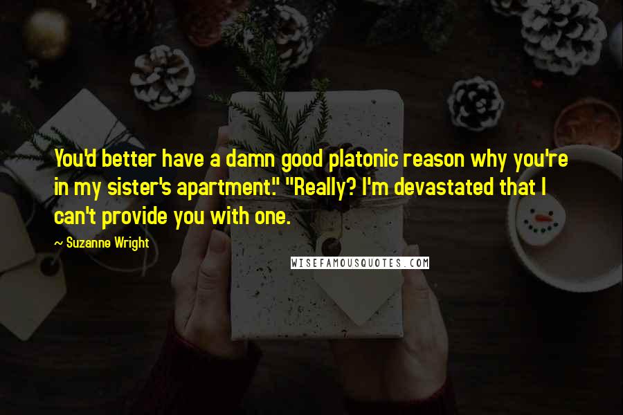 Suzanne Wright Quotes: You'd better have a damn good platonic reason why you're in my sister's apartment." "Really? I'm devastated that I can't provide you with one.