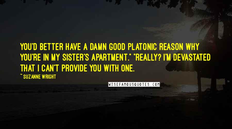 Suzanne Wright Quotes: You'd better have a damn good platonic reason why you're in my sister's apartment." "Really? I'm devastated that I can't provide you with one.