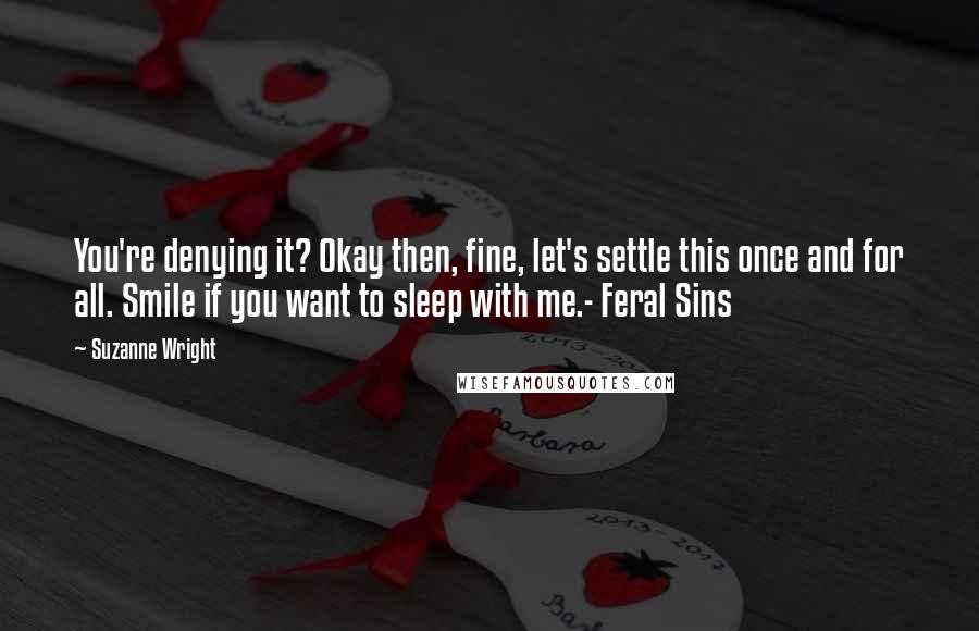 Suzanne Wright Quotes: You're denying it? Okay then, fine, let's settle this once and for all. Smile if you want to sleep with me.- Feral Sins