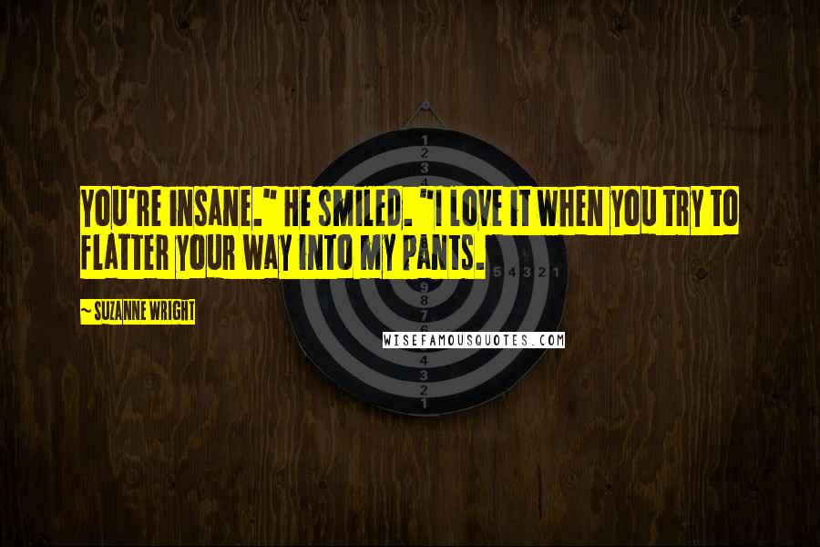 Suzanne Wright Quotes: You're insane." He smiled. "I love it when you try to flatter your way into my pants.