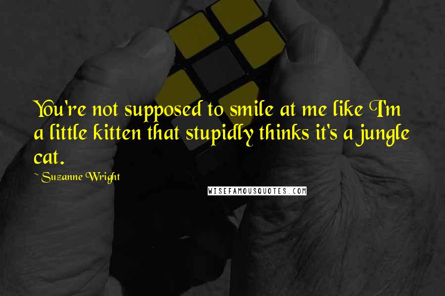 Suzanne Wright Quotes: You're not supposed to smile at me like I'm a little kitten that stupidly thinks it's a jungle cat.