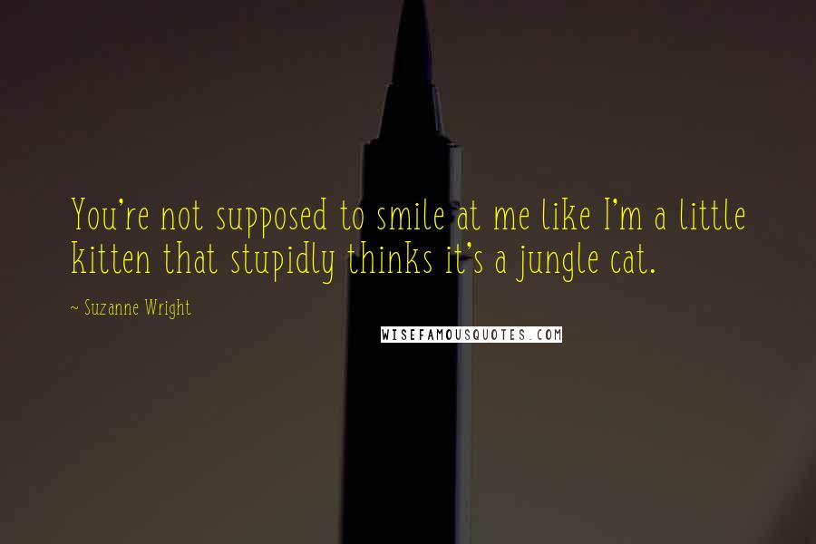 Suzanne Wright Quotes: You're not supposed to smile at me like I'm a little kitten that stupidly thinks it's a jungle cat.