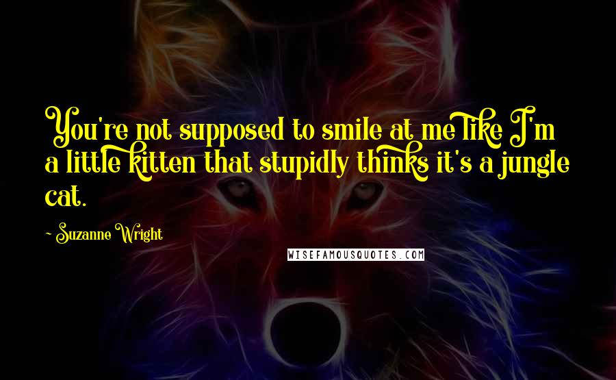 Suzanne Wright Quotes: You're not supposed to smile at me like I'm a little kitten that stupidly thinks it's a jungle cat.