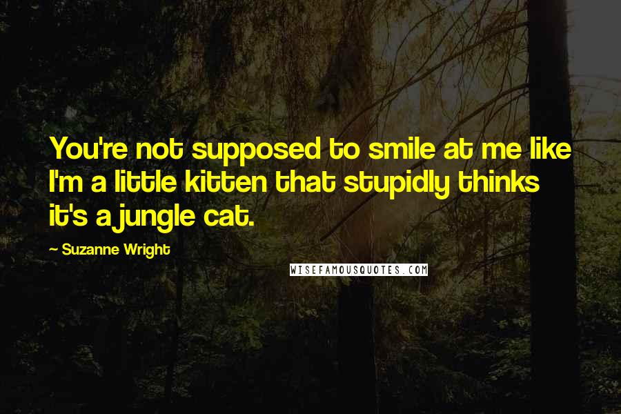 Suzanne Wright Quotes: You're not supposed to smile at me like I'm a little kitten that stupidly thinks it's a jungle cat.