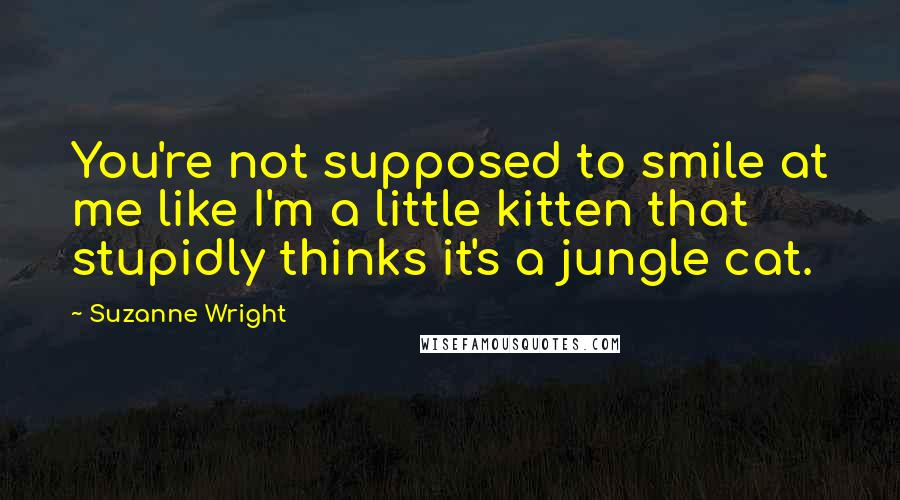 Suzanne Wright Quotes: You're not supposed to smile at me like I'm a little kitten that stupidly thinks it's a jungle cat.