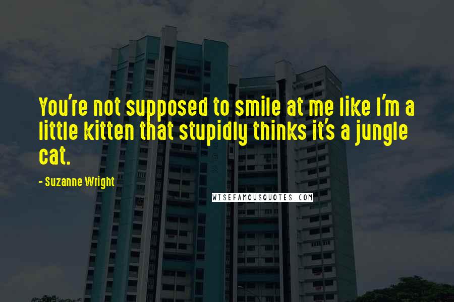 Suzanne Wright Quotes: You're not supposed to smile at me like I'm a little kitten that stupidly thinks it's a jungle cat.