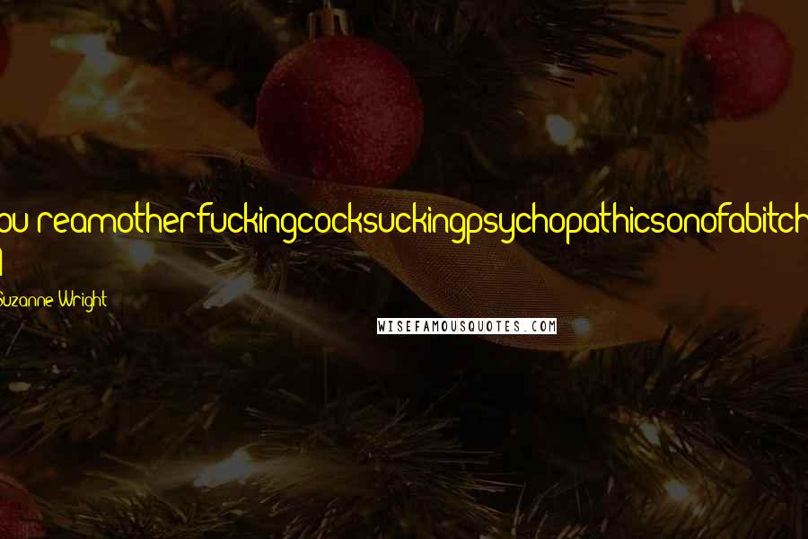 Suzanne Wright Quotes: You'reamotherfuckingcocksuckingpsychopathicsonofabitch! A