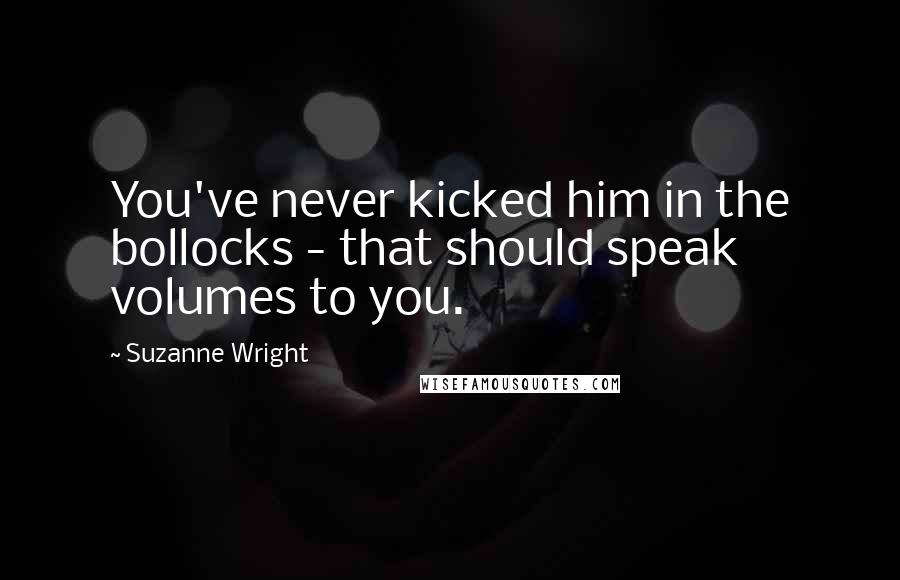 Suzanne Wright Quotes: You've never kicked him in the bollocks - that should speak volumes to you.