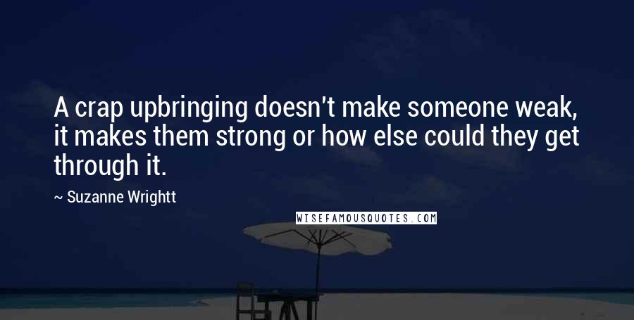 Suzanne Wrightt Quotes: A crap upbringing doesn't make someone weak, it makes them strong or how else could they get through it.