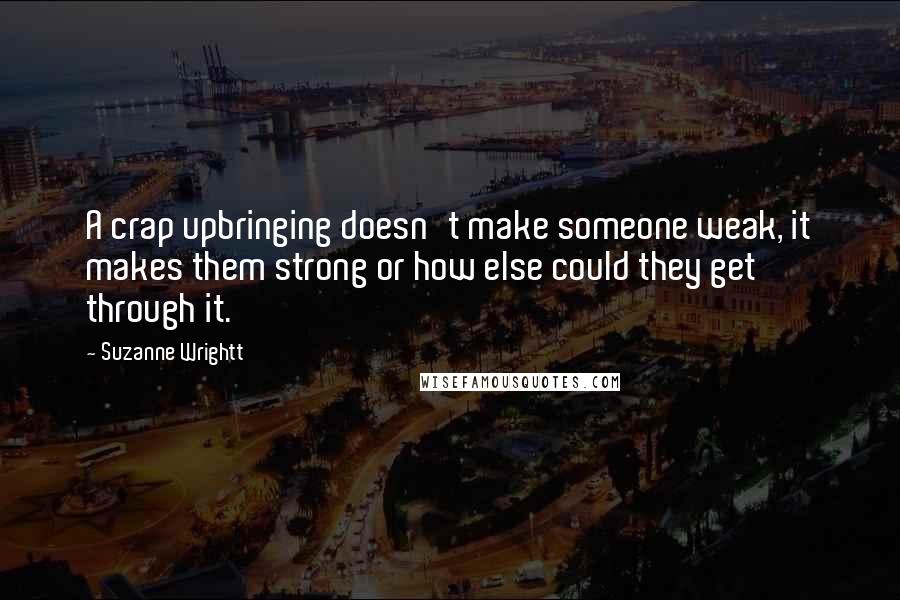 Suzanne Wrightt Quotes: A crap upbringing doesn't make someone weak, it makes them strong or how else could they get through it.