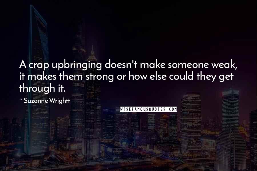 Suzanne Wrightt Quotes: A crap upbringing doesn't make someone weak, it makes them strong or how else could they get through it.