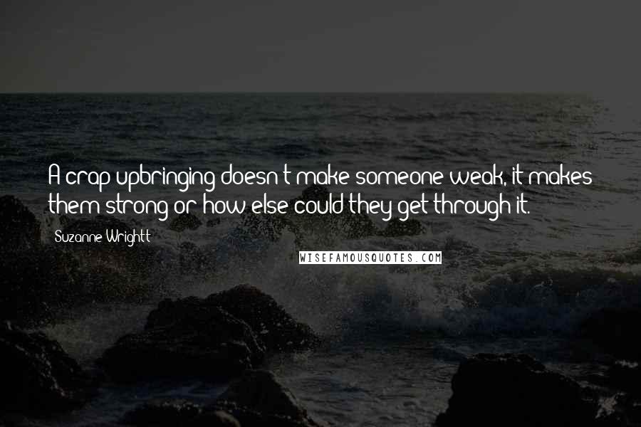 Suzanne Wrightt Quotes: A crap upbringing doesn't make someone weak, it makes them strong or how else could they get through it.