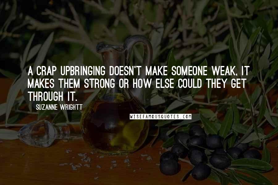 Suzanne Wrightt Quotes: A crap upbringing doesn't make someone weak, it makes them strong or how else could they get through it.