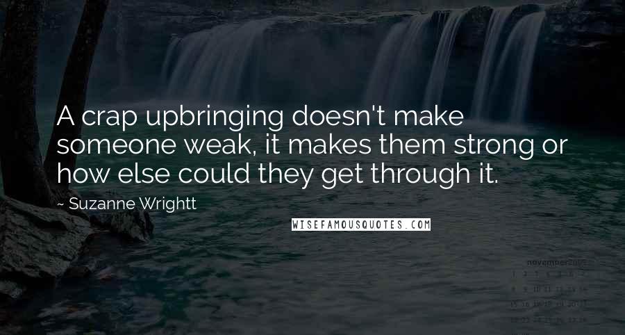 Suzanne Wrightt Quotes: A crap upbringing doesn't make someone weak, it makes them strong or how else could they get through it.