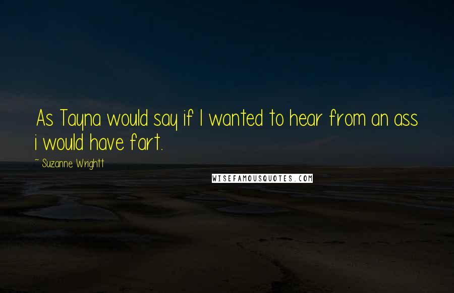 Suzanne Wrightt Quotes: As Tayna would say if I wanted to hear from an ass i would have fart.