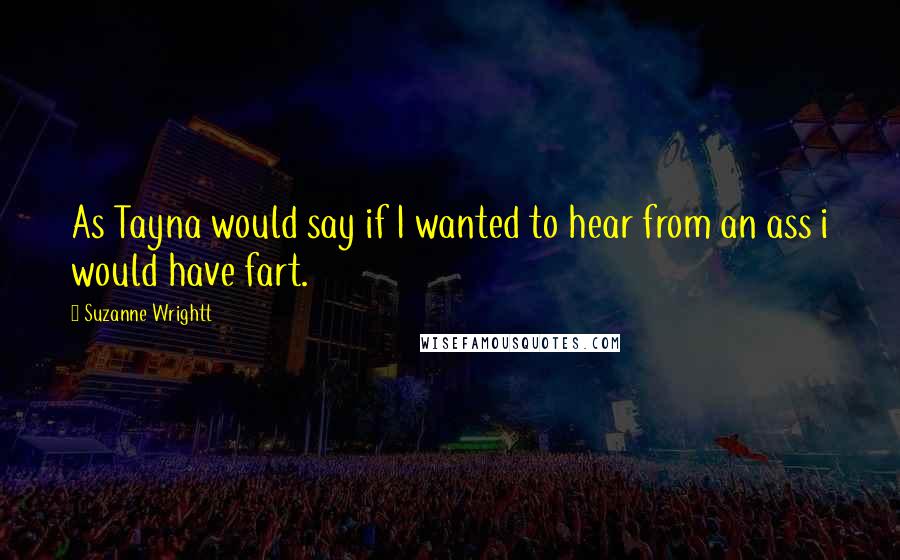 Suzanne Wrightt Quotes: As Tayna would say if I wanted to hear from an ass i would have fart.