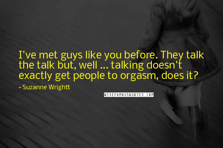Suzanne Wrightt Quotes: I've met guys like you before. They talk the talk but, well ... talking doesn't exactly get people to orgasm, does it?