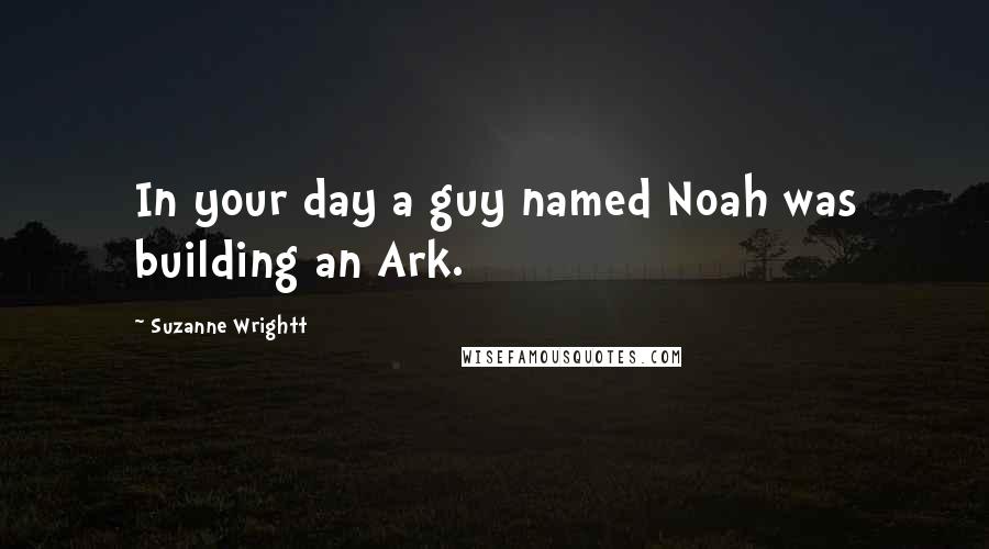 Suzanne Wrightt Quotes: In your day a guy named Noah was building an Ark.