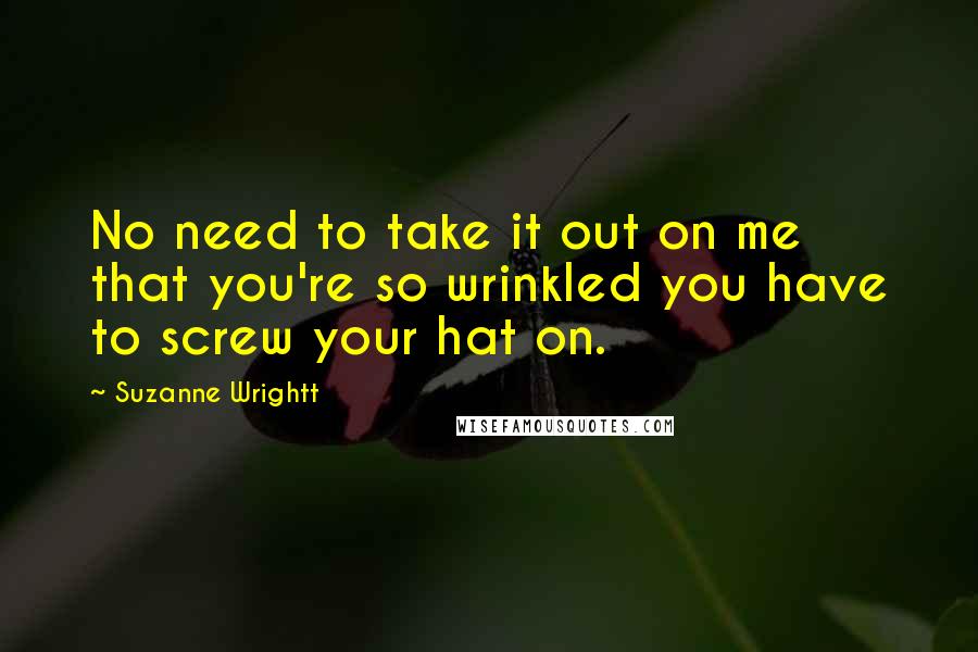 Suzanne Wrightt Quotes: No need to take it out on me that you're so wrinkled you have to screw your hat on.