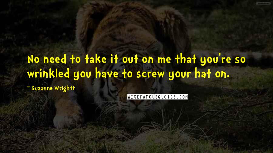 Suzanne Wrightt Quotes: No need to take it out on me that you're so wrinkled you have to screw your hat on.