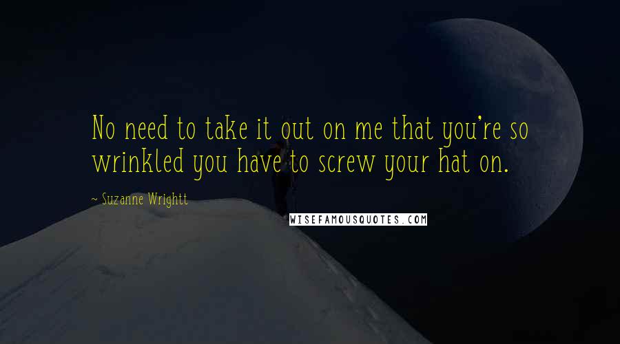 Suzanne Wrightt Quotes: No need to take it out on me that you're so wrinkled you have to screw your hat on.