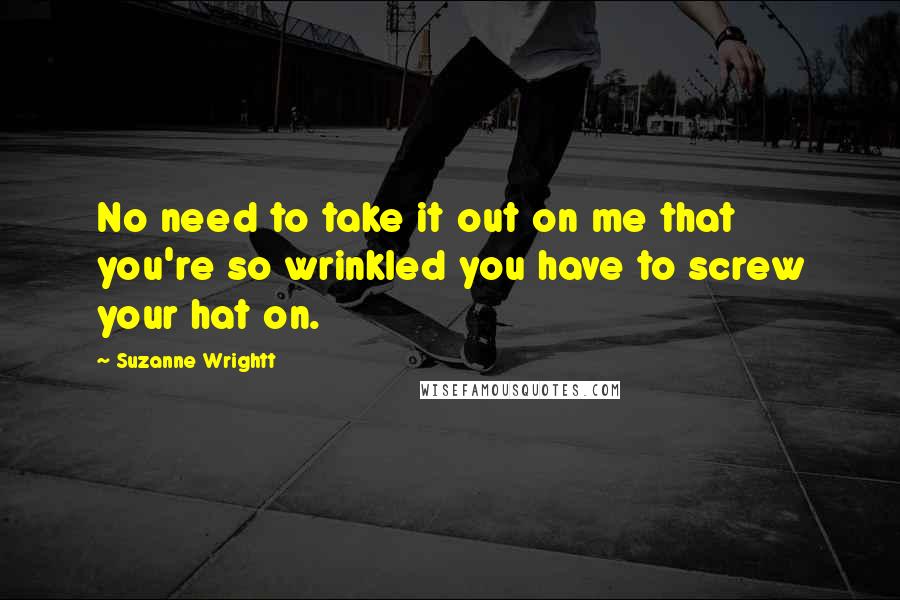 Suzanne Wrightt Quotes: No need to take it out on me that you're so wrinkled you have to screw your hat on.