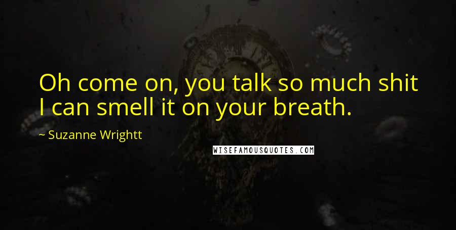 Suzanne Wrightt Quotes: Oh come on, you talk so much shit I can smell it on your breath.
